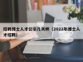 招聘博士人才公示几天啊（2022年博士人才招聘）