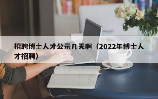 招聘博士人才公示几天啊（2022年博士人才招聘）