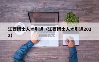 江西博士人才引进（江西博士人才引进2023）