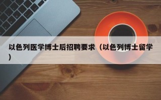 以色列医学博士后招聘要求（以色列博士留学）