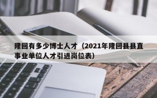 隆回有多少博士人才（2021年隆回县县直事业单位人才引进岗位表）