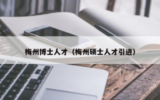 梅州博士人才（梅州硕士人才引进）