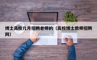 博士高校几月招聘老师的（高校博士教师招聘网）