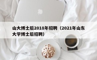 山大博士后2018年招聘（2021年山东大学博士后招聘）