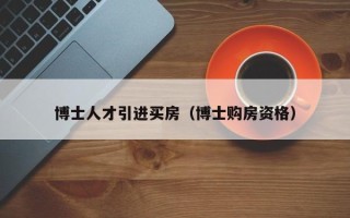 博士人才引进买房（博士购房资格）