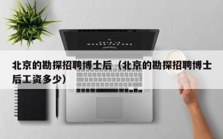 北京的勘探招聘博士后（北京的勘探招聘博士后工资多少）