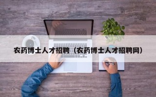 农药博士人才招聘（农药博士人才招聘网）