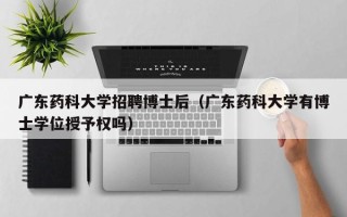 广东药科大学招聘博士后（广东药科大学有博士学位授予权吗）