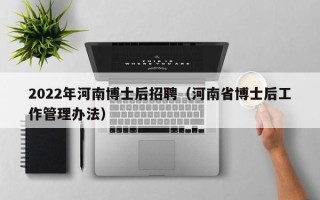 2022年河南博士后招聘（河南省博士后工作管理办法）