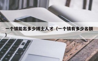 一个镇能出多少博士人才（一个镇有多少名额）
