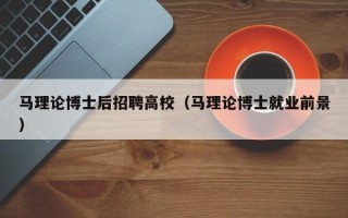 马理论博士后招聘高校（马理论博士就业前景）