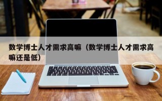 数学博士人才需求高嘛（数学博士人才需求高嘛还是低）