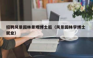 招聘风景园林景观博士后（风景园林学博士 就业）