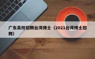 广东高校招聘台湾博士（2021台湾博士招聘）