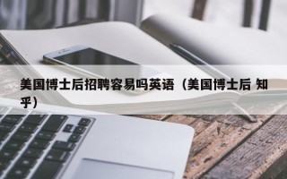 美国博士后招聘容易吗英语（美国博士后 知乎）