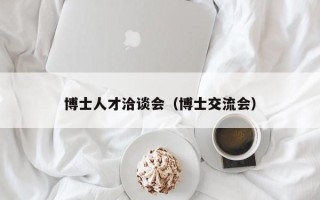 博士人才洽谈会（博士交流会）