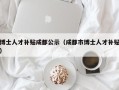 博士人才补贴成都公示（成都市博士人才补贴）