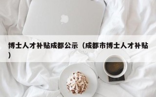 博士人才补贴成都公示（成都市博士人才补贴）