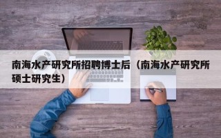 南海水产研究所招聘博士后（南海水产研究所硕士研究生）