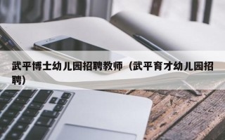 武平博士幼儿园招聘教师（武平育才幼儿园招聘）