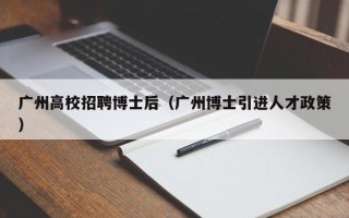 广州高校招聘博士后（广州博士引进人才政策）