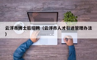 云浮市博士后招聘（云浮市人才引进管理办法）