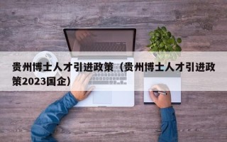 贵州博士人才引进政策（贵州博士人才引进政策2023国企）