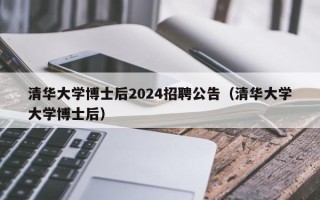 清华大学博士后2024招聘公告（清华大学大学博士后）
