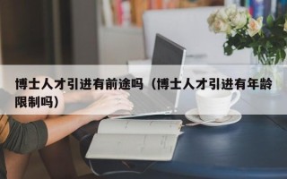 博士人才引进有前途吗（博士人才引进有年龄限制吗）