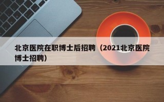 北京医院在职博士后招聘（2021北京医院博士招聘）
