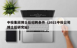 中投集团博士后招聘条件（2021中投公司博士后研究站）