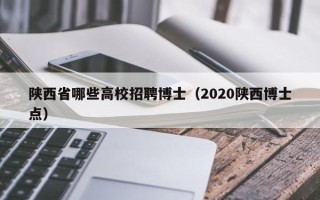 陕西省哪些高校招聘博士（2020陕西博士点）