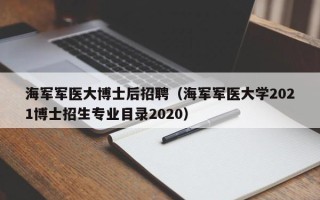 海军军医大博士后招聘（海军军医大学2021博士招生专业目录2020）