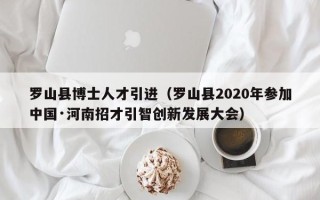 罗山县博士人才引进（罗山县2020年参加中国·河南招才引智创新发展大会）