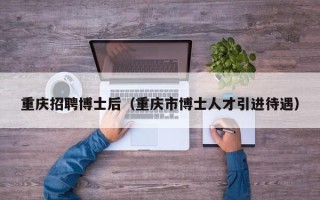 重庆招聘博士后（重庆市博士人才引进待遇）