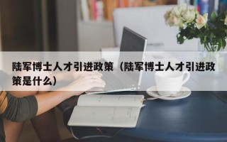 陆军博士人才引进政策（陆军博士人才引进政策是什么）