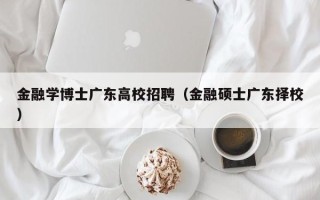 金融学博士广东高校招聘（金融硕士广东择校）