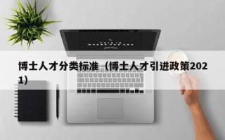 博士人才分类标准（博士人才引进政策2021）