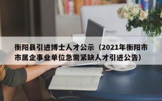 衡阳县引进博士人才公示（2021年衡阳市市属企事业单位急需紧缺人才引进公告）