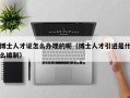 博士人才证怎么办理的呢（博士人才引进是什么编制）