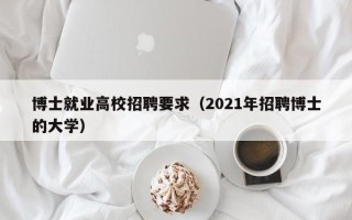 博士就业高校招聘要求（2021年招聘博士的大学）