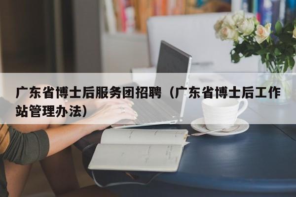 广东省博士后服务团招聘（广东省博士后工作站管理办法）-第1张图片-博士人才招聘网