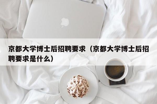 京都大学博士后招聘要求（京都大学博士后招聘要求是什么）-第1张图片-博士人才招聘网