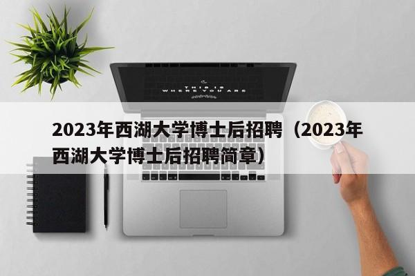2023年西湖大学博士后招聘（2023年西湖大学博士后招聘简章）-第1张图片-博士人才招聘网