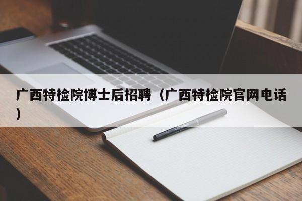 广西特检院博士后招聘（广西特检院官网电话）-第1张图片-博士人才招聘网