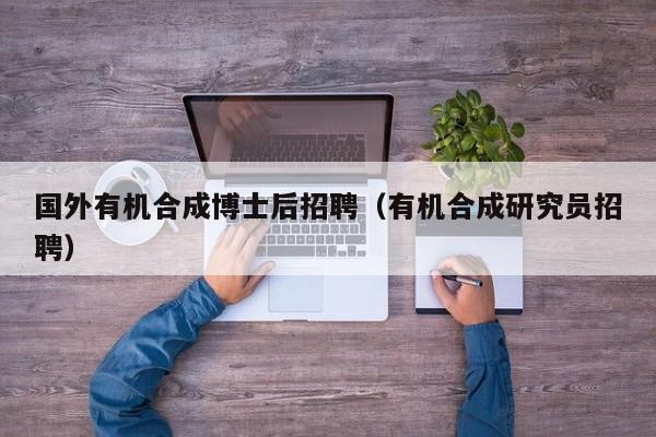 国外有机合成博士后招聘（有机合成研究员招聘）-第1张图片-博士人才招聘网