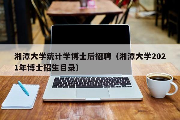 湘潭大学统计学博士后招聘（湘潭大学2021年博士招生目录）-第1张图片-博士人才招聘网