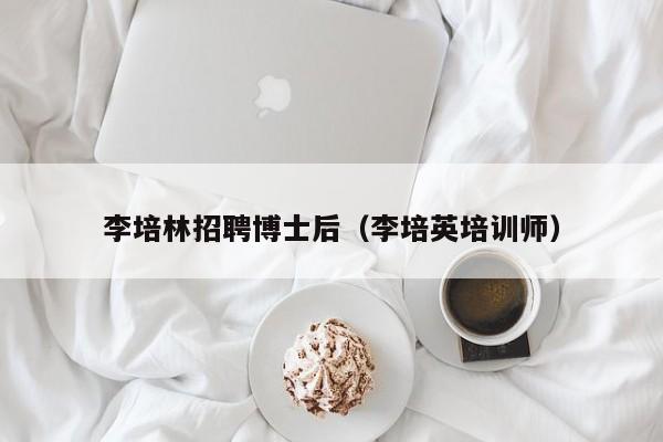 李培林招聘博士后（李培英培训师）-第1张图片-博士人才招聘网