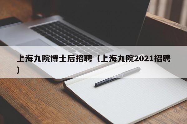 上海九院博士后招聘（上海九院2021招聘）-第1张图片-博士人才招聘网