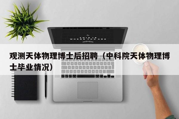 观测天体物理博士后招聘（中科院天体物理博士毕业情况）-第1张图片-博士人才招聘网
